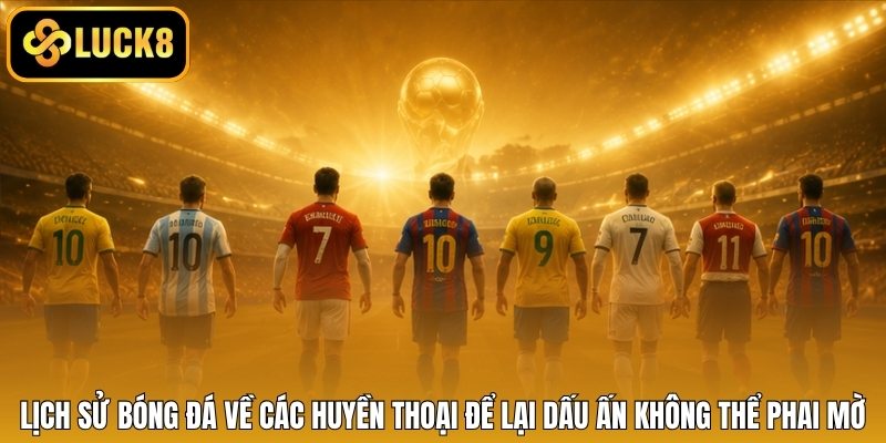 Lịch sử bóng đá về các huyền thoại để lại dấu ấn không thể phai mờ