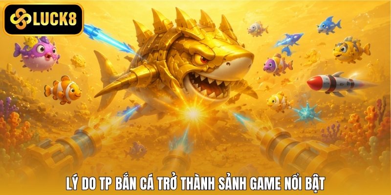 Lý do TP bắn cá trở thành sảnh game nổi bật