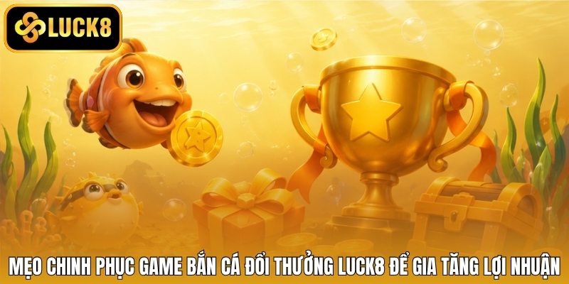 Mẹo chinh phục game bắn cá đổi thưởng LUCK8 để gia tăng lợi nhuận