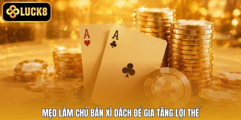 Mẹo làm chủ bàn xì dách để gia tăng lợi thế