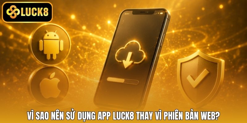 Vì sao nên sử dụng app LUCK8 thay vì phiên bản web?